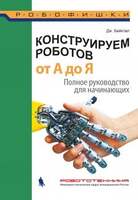 Конструируем роботов. От А до Я. Полное руководство для начинающих (Бейктал Дж.)