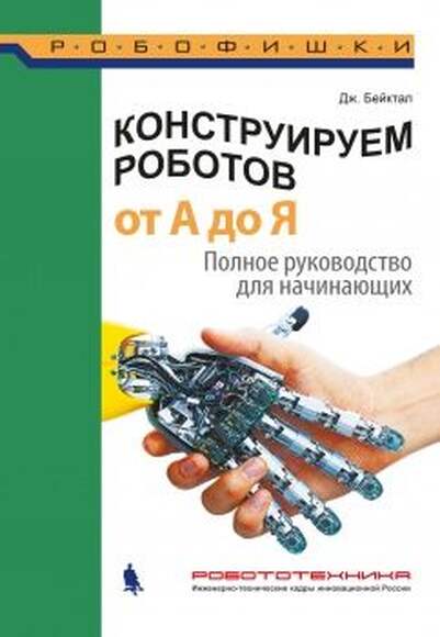 Конструируем роботов. От А до Я. Полное руководство для начинающих (Бейктал Дж.)